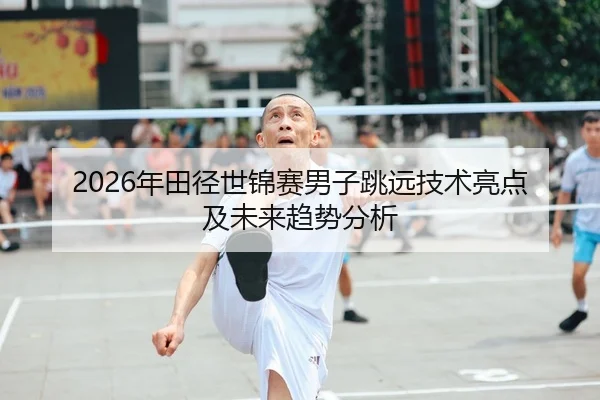 2026年田径世锦赛男子跳远技术亮点及未来趋势分析
