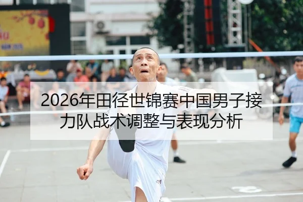 2026年田径世锦赛中国男子接力队战术调整与表现分析