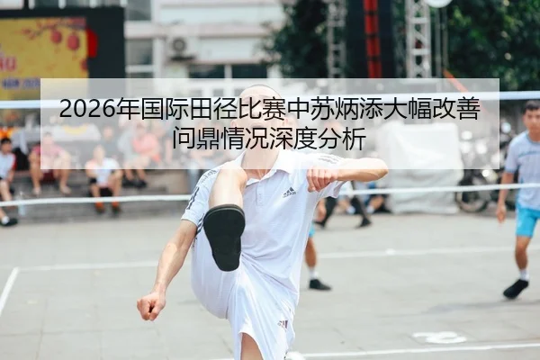 2026年国际田径比赛中苏炳添大幅改善问鼎情况深度分析