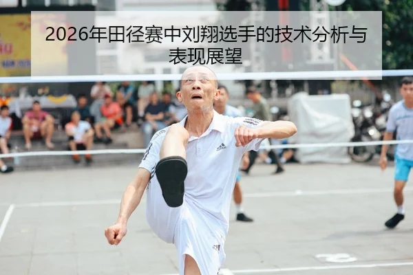 2026年田径赛中刘翔选手的技术分析与表现展望