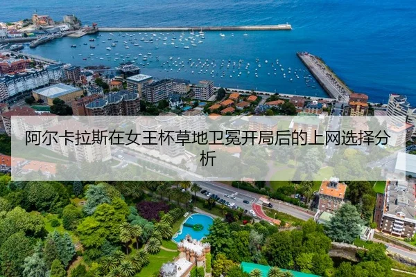阿尔卡拉斯在女王杯草地卫冕开局后的上网选择分析