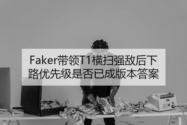 Faker带领T1横扫强敌后下路优先级是否已成版本答案