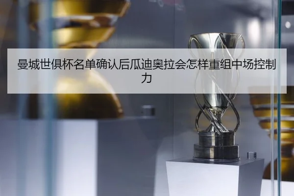 曼城世俱杯名单确认后瓜迪奥拉会怎样重组中场控制力