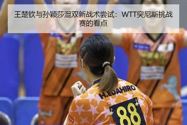 王楚钦与孙颖莎混双新战术尝试：WTT突尼斯挑战赛的看点