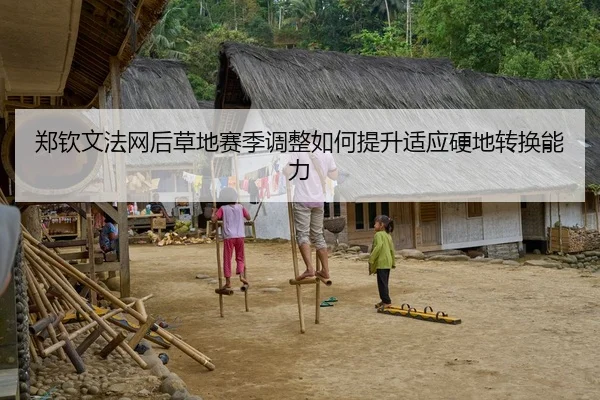 郑钦文法网后草地赛季调整如何提升适应硬地转换能力