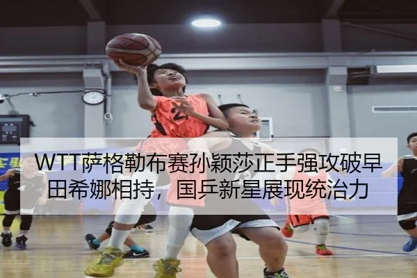 WTT萨格勒布赛孙颖莎正手强攻破早田希娜相持，国乒新星展现统治力