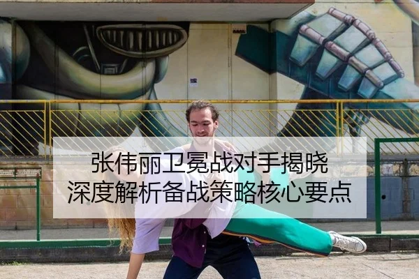张伟丽卫冕战对手揭晓 深度解析备战策略核心要点