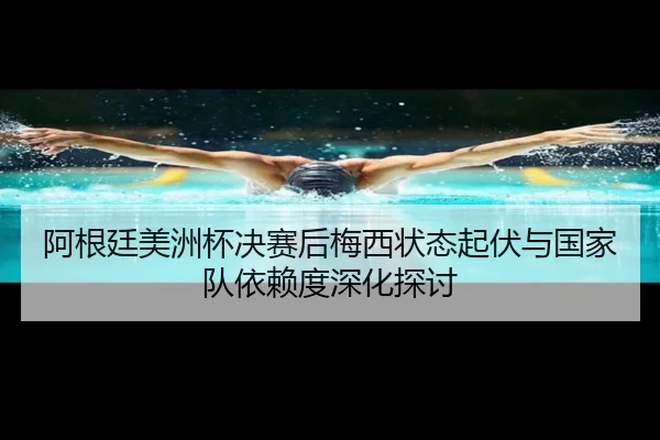 阿根廷美洲杯决赛后梅西状态起伏与国家队依赖度深化探讨
