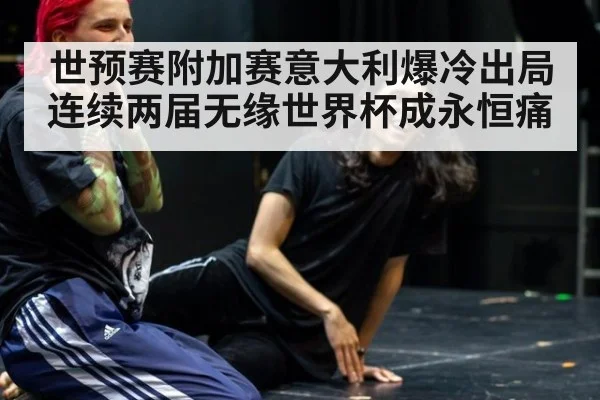 世预赛附加赛意大利爆冷出局 连续两届无缘世界杯成永恒痛