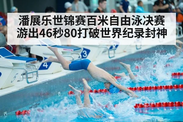 潘展乐世锦赛百米自由泳决赛游出46秒80打破世界纪录封神