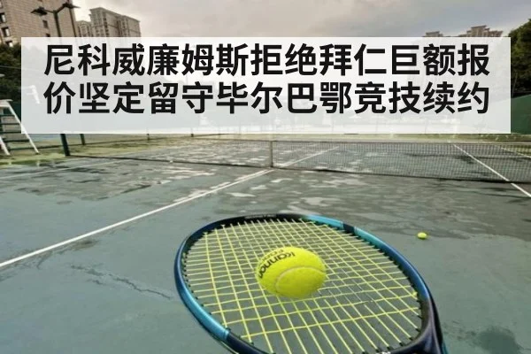 尼科威廉姆斯拒绝拜仁巨额报价坚定留守毕尔巴鄂竞技续约