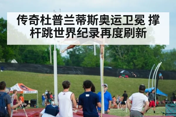 传奇杜普兰蒂斯奥运卫冕 撑杆跳世界纪录再度刷新