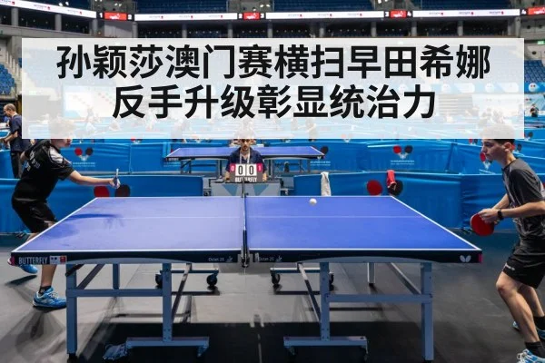 孙颖莎澳门赛横扫早田希娜反手升级彰显统治力
