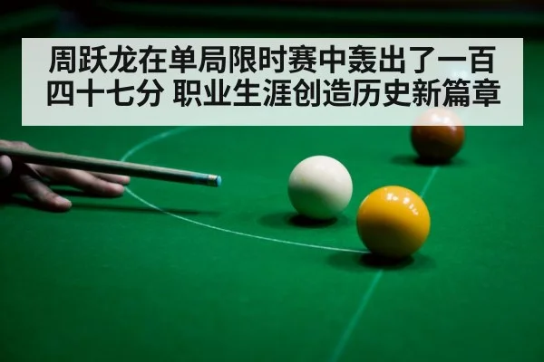 周跃龙在单局限时赛中轰出了一百四十七分 职业生涯创造历史新篇章