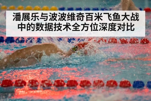 潘展乐与波波维奇百米飞鱼大战中的数据技术全方位深度对比