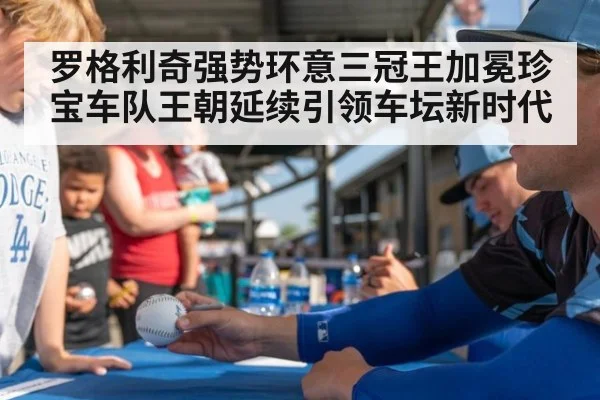 罗格利奇强势环意三冠王加冕珍宝车队王朝延续引领车坛新时代
